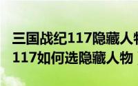 三国战纪117隐藏人物怎能选（三国战记115,117如何选隐藏人物）