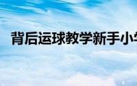 背后运球教学新手小学生（背后运球教学）