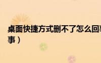 桌面快捷方式删不了怎么回事（桌面快捷方式删不掉怎么回事）