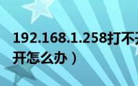 192.168.1.258打不开（192.168.223.1打不开怎么办）