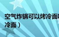 空气炸锅可以烤冷面吗（空气炸锅是否可以烤冷面）