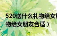 520送什么礼物给女朋友实用（520送什么礼物给女朋友合适）