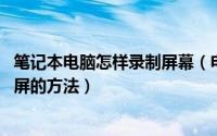 笔记本电脑怎样录制屏幕（电脑如何录制屏幕 笔记本电脑录屏的方法）