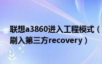 联想a3860进入工程模式（联想A390无法进入工程模式及刷入第三方recovery）