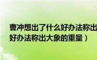 曹冲想出了什么好办法称出大象的重量?（曹冲想出了什么好办法称出大象的重量）