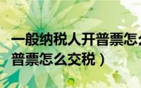 一般纳税人开普票怎么写分录（一般纳税人开普票怎么交税）