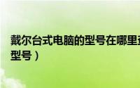 戴尔台式电脑的型号在哪里查看（如何查看戴尔台式电脑的型号）