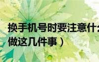 换手机号时要注意什么（换手机号码前一定要做这几件事）