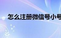 怎么注册微信号小号（怎么注册微信号）