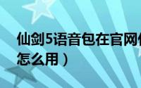 仙剑5语音包在官网什么地方（仙剑5语音包怎么用）