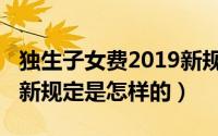 独生子女费2019新规定（2018独生子女费最新规定是怎样的）