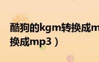 酷狗的kgm转换成mp3软件（酷狗的kgm转换成mp3）