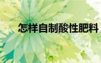 怎样自制酸性肥料（怎样自制酸梅汤）