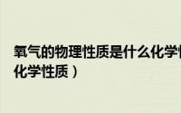 氧气的物理性质是什么化学性质是什么（氧气的物理性质与化学性质）