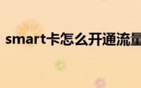 smart卡怎么开通流量（Smart QQ怎么用）