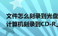 文件怎么刻录到光盘CDR里（如何将MP3从计算机刻录到CD-R上）