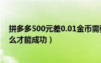 拼多多500元差0.01金币需要多少人（500红包差一分钱怎么才能成功）