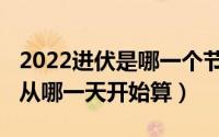 2022进伏是哪一个节气开始（2022年进伏是从哪一天开始算）