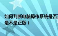 如何判断电脑操作系统是否正版（怎么验证电脑的操作系统是不是正版）