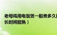 老母鸡用电饭煲一般煮多久能熟（老母鸡用电饭煲一般煮多长时间能熟）