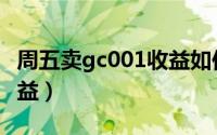 周五卖gc001收益如何算（gc001如何计算收益）