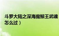 斗罗大陆之深海魔鲸王武魂（斗罗大陆武魂觉醒深海魔鲸王怎么过）