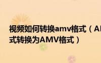 视频如何转换amv格式（AMV是什么格式怎么把视频的格式转换为AMV格式）