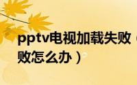 pptv电视加载失败（PPTV云播离线下载失败怎么办）