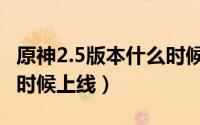 原神2.5版本什么时候出啊（原神2.5版本什么时候上线）