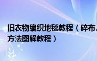 旧衣物编织地毯教程（碎布、旧衣服改地毯地垫的详细编织方法图解教程）