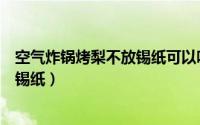 空气炸锅烤梨不放锡纸可以吗（空气炸锅烤梨是否可以不放锡纸）