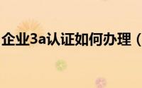 企业3a认证如何办理（企业3a认证如何办理）