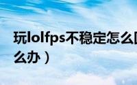 玩lolfps不稳定怎么回事（玩lolfps不稳定怎么办）