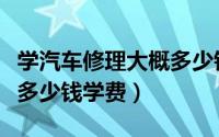 学汽车修理大概多少钱学费（学汽车修理大概多少钱学费）