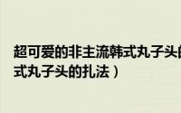 超可爱的非主流韩式丸子头的扎法图片（超可爱的非主流韩式丸子头的扎法）