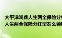 太平洋鸿鑫人生两全保险分红型怎么领取合算（太平洋鸿鑫人生两全保险分红型怎么领钱）