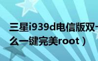 三星i939d电信版双卡（三星i829(电信版)怎么一键完美root）