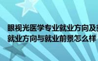 眼视光医学专业就业方向及就业前景分析（眼视光医学专业就业方向与就业前景怎么样）