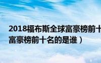 2018福布斯全球富豪榜前十名的是谁呢（2018福布斯全球富豪榜前十名的是谁）