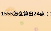 1555怎么算出24点（1555算24点三种方法）