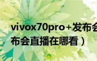 vivox70pro+发布会视频（vivoX70系列发布会直播在哪看）