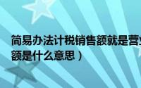 简易办法计税销售额就是营业收入吗（按简易办法计税销售额是什么意思）