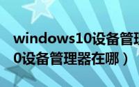 windows10设备管理器在哪里（windows10设备管理器在哪）