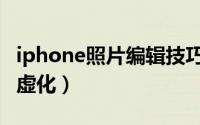 iphone照片编辑技巧大全（iphone照片编辑虚化）