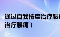 通过自我按摩治疗腰痛的方法（通过自我按摩治疗腰痛）