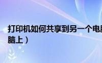 打印机如何共享到另一个电脑（打印机如何共享到另一个电脑上）