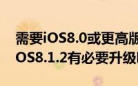 需要iOS8.0或更高版本（iOS8.1.2怎么样? iOS8.1.2有必要升级吗?）