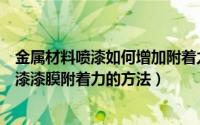 金属材料喷漆如何增加附着力（金属表面处理剂提升金属喷漆漆膜附着力的方法）