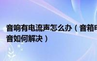 音响有电流声怎么办（音箱电流声大怎么消除 音响有滋滋声音如何解决）