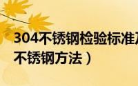 304不锈钢检验标准及方法（正确的检验304不锈钢方法）